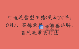 打造运营型主播(更新24年10月)，实操录屏，话术拆解，自然流带货打法
