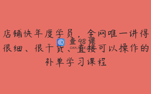 店铺快年度学员，全网唯一讲得很细、很干货、直接可以操作的补单学习课程