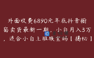 外面收费6890元年底抖音橱窗卖货最新一期，小白月入3万，适合小白上班族宝妈【揭秘】