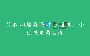 吕承�澈焓淼缟讨�识星球，小红书电商交流