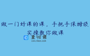 做一门好课的课,手把手保姆级实操教你做课