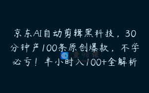 京东AI自动剪辑黑科技，30分钟产100条原创爆款，不学必亏！半小时入100+全解析