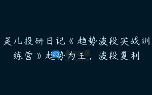 灵儿投研日记《趋势波段实战训练营》趋势为王，波段复利