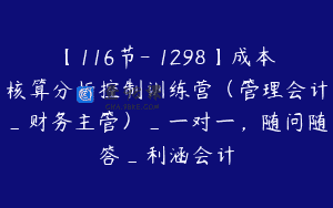 【116节-￥1298】成本核算分析控制训练营（管理会计_财务主管）_一对一，随问随答_利涵会计