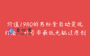 价值1980的男粉全自动变现打法，封号率最低无脑过原创