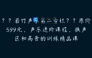 ？？若竹声乐第二专栏？？原价599元，声乐进阶课程，换声区和高音的训练精品课