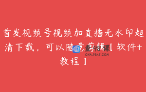 首发视频号视频加直播无水印超清下载，可以随意剪辑【软件+教程】