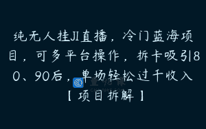 纯无人挂JI直播，冷门蓝海项目，可多平台操作，拆卡吸引80、90后，单场轻松过千收入【项目拆解】
