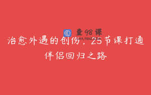 治愈外遇的创伤，25节课打通伴侣回归之路