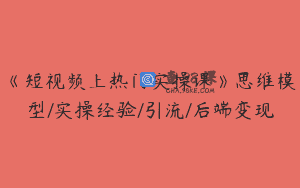 《短视频上热门实操课》思维模型/实操经验/引流/后端变现