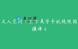 文人空间《东方美学手机视频拍摄课》