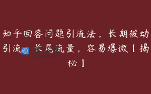 知乎回答问题引流法，长期被动引流，长尾流量，容易爆微【揭秘】