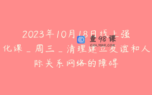 2023年10月18日线上强化课_周三_清理建立友谊和人际关系网络的障碍