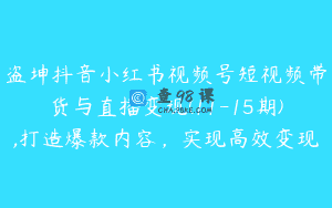 盗坤抖音小红书视频号短视频带货与直播变现(11-15期),打造爆款内容，实现高效变现