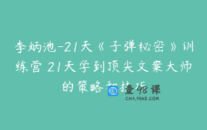 李炳池-21天《子弹秘密》训练营 21天学到顶尖文案大师的策略和技巧