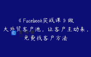 《Facebook实战课》做大外贸客户池，让客户主动来，免费找客户方法