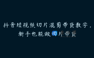 抖音短视频切片混剪带货教学，新手也能做切片带货