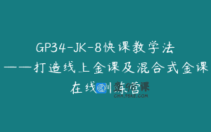GP34-JK-8快课教学法——打造线上金课及混合式金课在线训练营