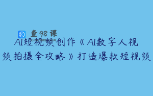 AI短视频创作《AI数字人视频拍摄全攻略》打造爆款短视频