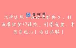 AI神还原《美女与野兽》，打造爆款梦幻视频，引爆流量，单日变现1k【项目拆解】