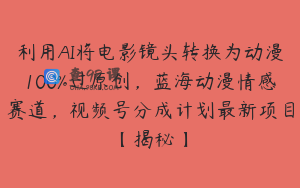 利用AI将电影镜头转换为动漫100%过原创，蓝海动漫情感赛道，视频号分成计划最新项目【揭秘】