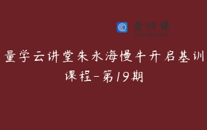 量学云讲堂朱永海慢牛开启基训课程-第19期