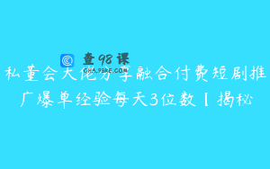 私董会大佬分享融合付费短剧推广爆单经验每天3位数【揭秘