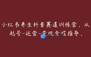 小红书养生科普赛道训练营，从起号-运营-变现全程指导，