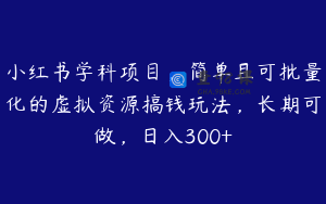小红书学科项目，简单且可批量化的虚拟资源搞钱玩法，长期可做，日入300+