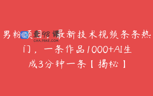 男粉项目，最新技术视频条条热门，一条作品1000+AI生成3分钟一条【揭秘】
