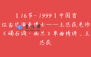 【16节-￥1999】中国首位古琴演奏博士——王悠荻老师《碣石调·幽兰》单曲精讲_王悠荻