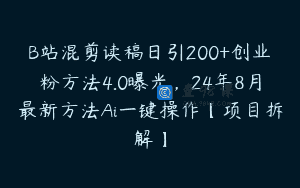 B站混剪读稿日引200+创业粉方法4.0曝光，24年8月最新方法Ai一键操作【项目拆解】