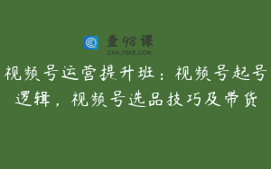 视频号运营提升班:视频号起号逻辑,视频号选品技巧及带货