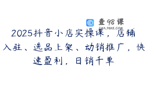 2025抖音小店实操课，店铺入驻、选品上架、动销推广，快速盈利，日销千单