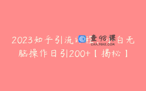 2023知乎引流课程,小白无脑操作日引200+【揭秘】