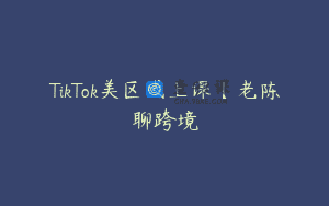 TikTok美区线上课【老陈聊跨境