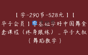 【学-290节-528元】【华子会员】零基础学好中国舞全套课程（终身跟练）_华子大叔｛舞蹈教学｝