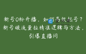 新号0粉开播，如何高效起号？新号破流量拉精准逻辑与方法，引爆直播间