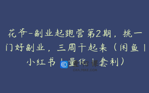 花爷-副业起跑营第2期，挑一门好副业，三周干起来（闲鱼｜小红书｜量化｜套利）