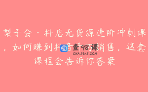 梨子会·抖店无货源进阶冲刺课，如何赚到抖音千万销售，这套课程会告诉你答案