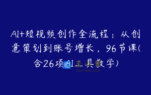 AI+短视频创作全流程：从创意策划到账号增长，96节课(含26项AI工具教学)