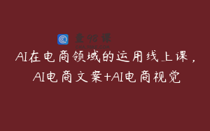 AI在电商领域的运用线上课，​AI电商文案+AI电商视觉