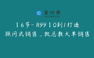 【6节-￥899】0到1打造顾问式销售_凯总教大单销售