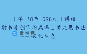 【学-10节-598元】傅绍尉书谱创作形式课_傅九思书法文化生态