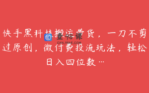 快手黑科技搬运带货，一刀不剪过原创，微付费投流玩法，轻松日入四位数…