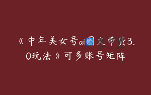 《中年美女号ai图文带货3.0玩法》可多账号矩阵