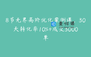 8节无界高阶优化案例课，30天转化率10%+成交3000单