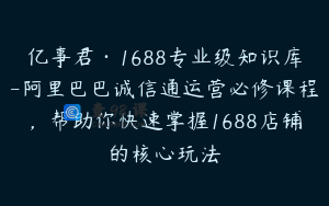 亿事君·1688专业级知识库-阿里巴巴诚信通运营必修课程，帮助你快速掌握1688店铺的核心玩法