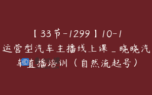 【33节-1299】10-1运营型汽车主播线上课_晓晓汽车直播培训（自然流起号）