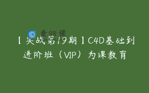 【实战第19期】C4D基础到进阶班（VIP）为课教育